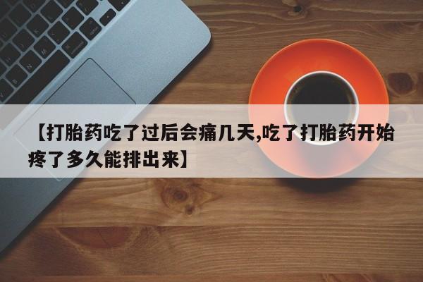 米非司酮片在线购买【打胎药吃了过后会痛几天,吃了打胎药开始疼了多久能排出来】