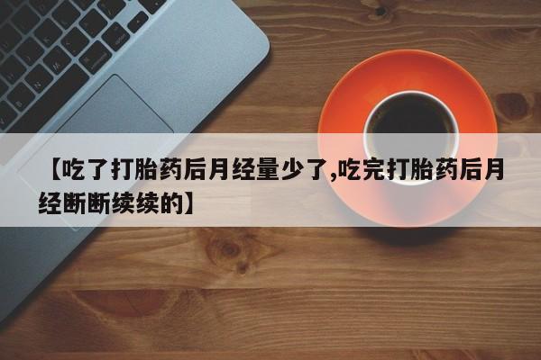 米非司酮片在线购买【吃了打胎药后月经量少了,吃完打胎药后月经断断续续的】