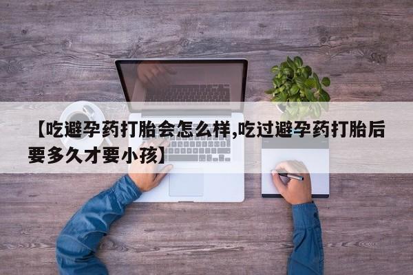 米非司酮片在线购买【吃避孕药打胎会怎么样,吃过避孕药打胎后要多久才要小孩】