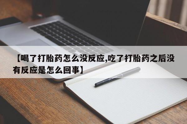米非司酮片在线购买【喝了打胎药怎么没反应,吃了打胎药之后没有反应是怎么回事】
